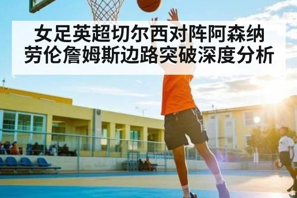 女足英超切尔西对阵阿森纳 劳伦詹姆斯边路突破深度分析